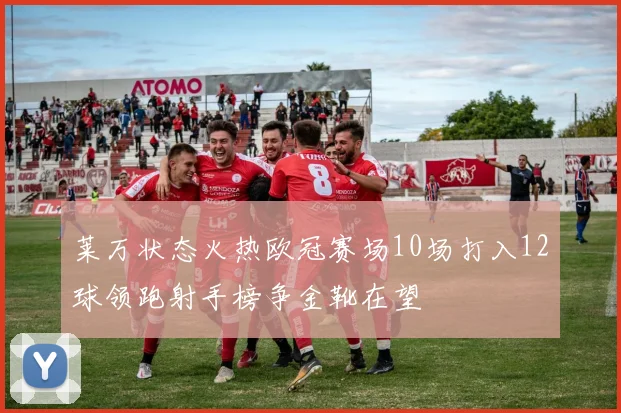 莱万状态火热欧冠赛场10场打入12球领跑射手榜争金靴在望