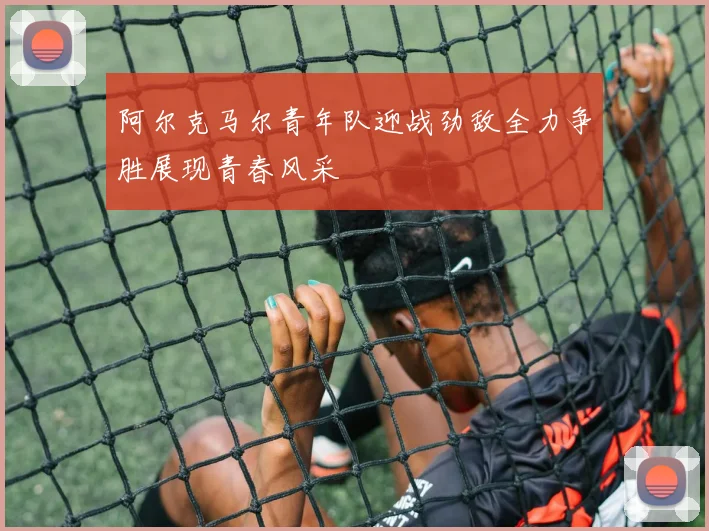 阿尔克马尔青年队迎战劲敌全力争胜展现青春风采