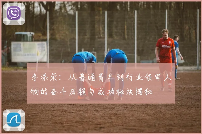 李添荣：从普通青年到行业领军人物的奋斗历程与成功秘诀揭秘