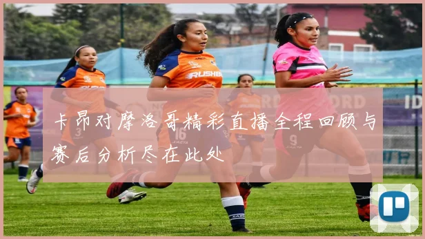 卡昂对摩洛哥精彩直播全程回顾与赛后分析尽在此处