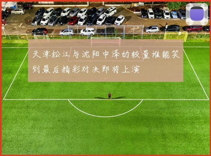 天津松江与沈阳中泽的较量谁能笑到最后精彩对决即将上演