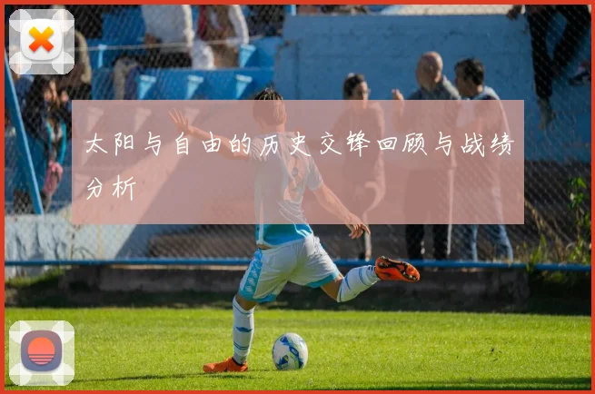 太阳与自由的历史交锋回顾与战绩分析
