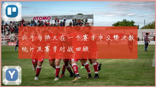 公牛与热火在一个赛季中交锋次数统计及赛季对战回顾