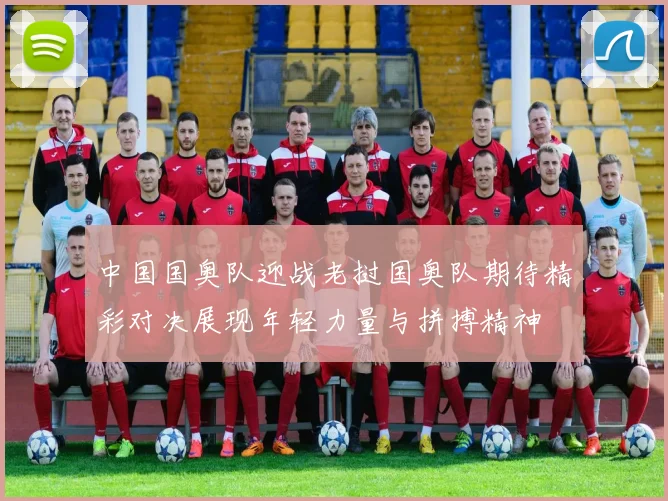 中国国奥队迎战老挝国奥队期待精彩对决展现年轻力量与拼搏精神