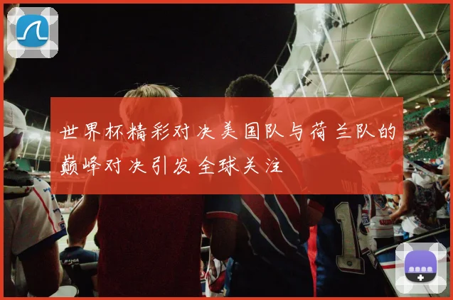 世界杯精彩对决美国队与荷兰队的巅峰对决引发全球关注