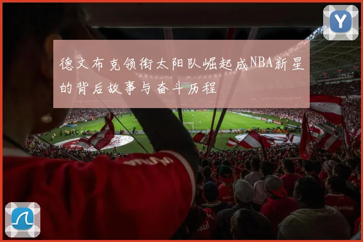德文布克领衔太阳队崛起成NBA新星的背后故事与奋斗历程