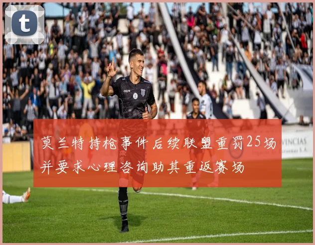 莫兰特持枪事件后续联盟重罚25场并要求心理咨询助其重返赛场