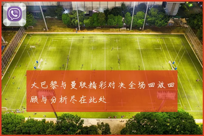 大巴黎与曼联精彩对决全场回放回顾与分析尽在此处