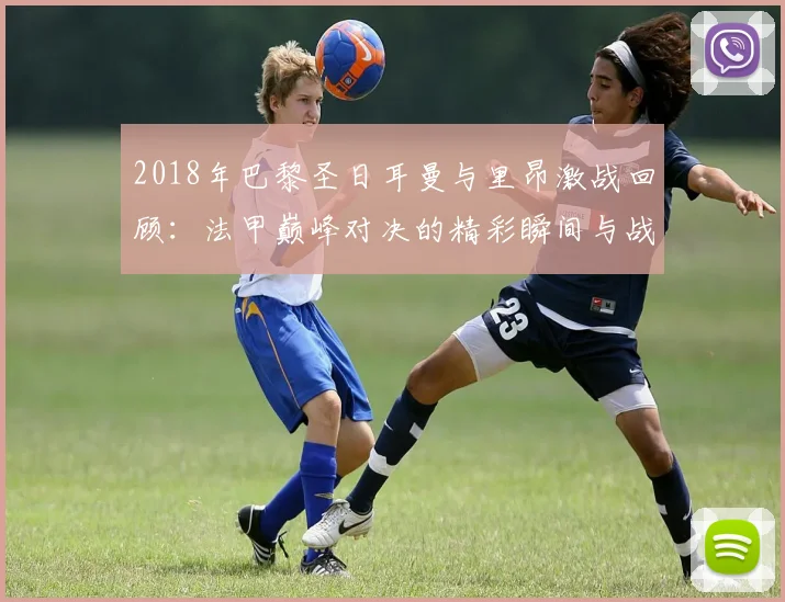 2018年巴黎圣日耳曼与里昂激战回顾：法甲巅峰对决的精彩瞬间与战术分析
