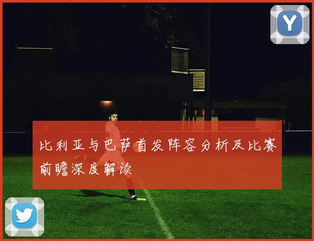 比利亚与巴萨首发阵容分析及比赛前瞻深度解读