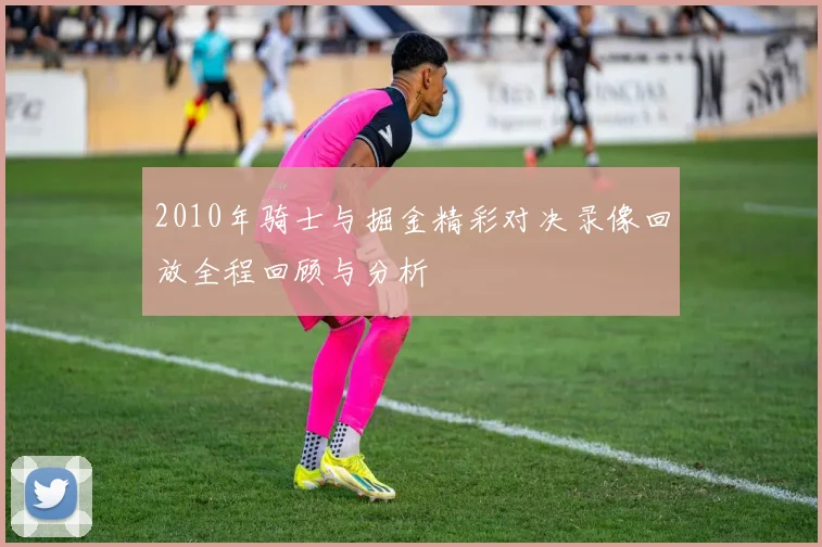 2010年骑士与掘金精彩对决录像回放全程回顾与分析