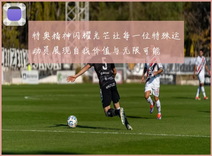 特奥精神闪耀光芒让每一位特殊运动员展现自我价值与无限可能
