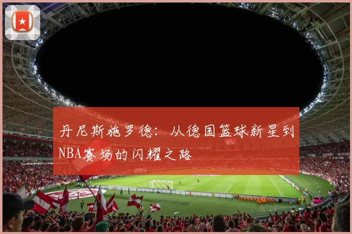 丹尼斯施罗德：从德国篮球新星到NBA赛场的闪耀之路